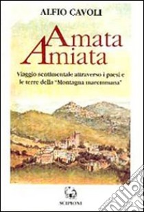 Amata Amiata. Viaggio sentimentale attraverso i paesi e le terre della «Montagna maremmana» libro di Cavoli Alfio