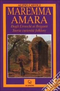 Maremma amara. Dagli etruschi ai briganti. Storia, curiosità, folklore libro di Cavoli Alfio