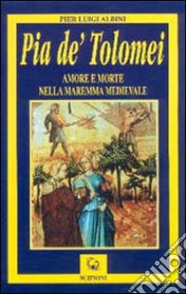 Pia de' Tolomei. Amore e morte nella Maremma medievale libro di Albini P. Luigi