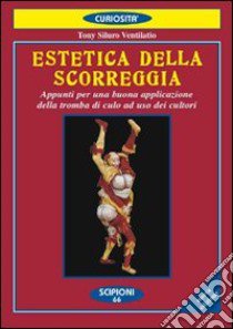 Estetica della scorreggia. Appunti per una buona applicazione della tromba di culo ad uso dei cultori libro di Siluro Ventilatio Tony