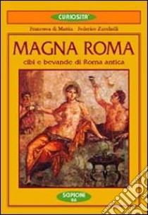 Magna Roma. Cibi e bevande nella Roma antica libro di Di Mattia Francesca; Zucchelli Federico