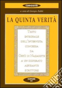 La quinta verità. Testo integrale dell'intervista concessa da Gesù di Nazareth a un disperato aspirante scrittore libro di Fabbi Giorgio