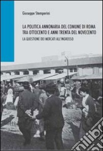 La politica annonaria del comune di Roma tra Ottocento e anni trenta del Novecento. La questione dei mercati all'ingrosso libro di Stemperini Giuseppe