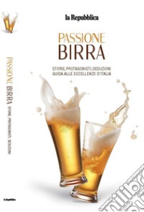 Passione birra. Storie, protagonisti, seduzioni. Guida alle eccellenze d'Italia libro