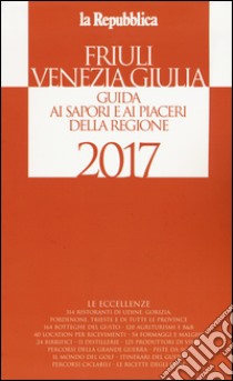 Friuli Venezia Giulia. Guida ai sapori e ai piaceri della regione 2017 libro