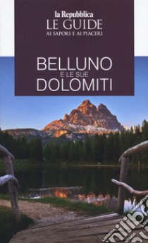 Belluno e le sue Dolomiti. Le guide ai sapori e ai piaceri libro