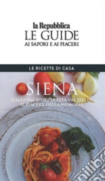 Siena. Le ricette di casa. Le guide ai sapori e ai piaceri della regione libro