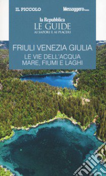 Friuli Venezia Giulia. Le vie dell'acqua. Mare, fiumi e laghi. Le guide ai sapori e ai piaceri libro