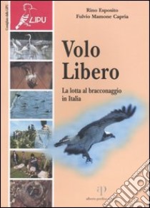 Volo libero. La lotta al bracconaggio in Italia libro di Esposito Rino; Capria Mamone Fulvio