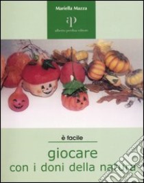 Giocare con i doni della natura. Proposte ecologiche di lavori-gioco per ragazzi e non solo libro di Mazza Mariella