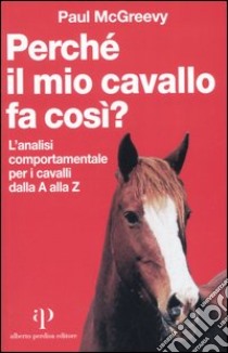 Perché il mio cavallo fa così? L'analisi comportamentale per i cavalli dalla A alla Z libro di McGreevy Paul