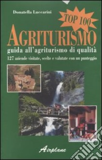 Agriturismo top 100. Guida all'agriturismo di qualità. 127 aziende visitate, scelte e valutate con un punteggio libro di Luccarini Donatella