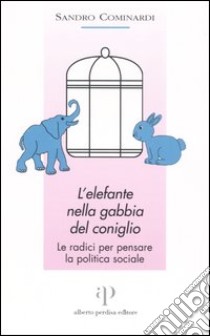 L'elefante nella gabbia del coniglio. Le radici per pensare la politica sociale libro di Cominardi Sandro