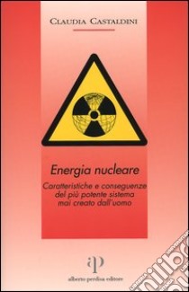 Energia nucleare. Caratteristiche e conseguenze del più potente sistema mai creato dall'uomo libro di Castaldini Claudia