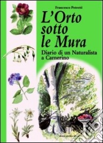 L'orto sotto le mura. Diario di un naturalista a Camerino libro di Petretti Francesco