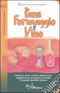 Pane formaggio e vino. Storia, schede, abbinamenti, suggerimenti per gustare al meglio tre grandi specialità italiane libro di Cascino Camilla - Tartaglione Clara