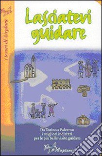 Lasciatevi guidare. Da Torino a Palermo i migliori indirizzi per le più belle visite guidate libro