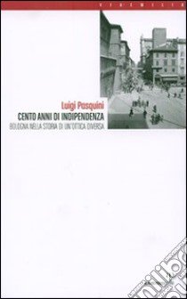 Cento anni di indipendenza. Bologna nella storia in un'ottica diversa libro di Pasquini Luigi