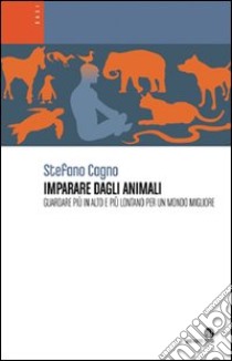 Imparare dagli animali. Guardare più in alto e più lontano per un mondo migliore libro di Cagno Stefano