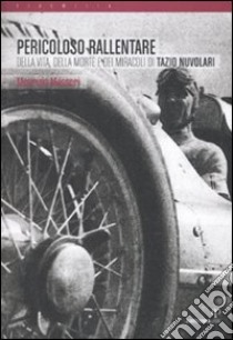 Pericoloso rallentare. Della vita, della morte e dei miracoli di Tazio Nuvolari libro di Messori Maurizio