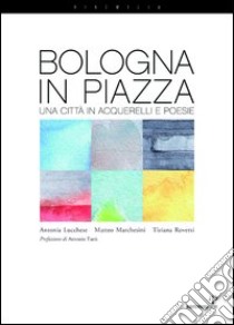 Bologna in piazza. Una città in acquerelli e poesie. Ediz. illustrata libro di Lucchese Antonia; Marchesini Matteo; Roversi Tiziana