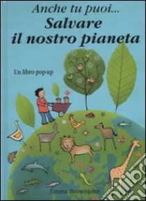 Anche tu puoi... salvare il nostro pianeta. Libro pop-up. Ediz. illustrata libro di Brownjohn Emma