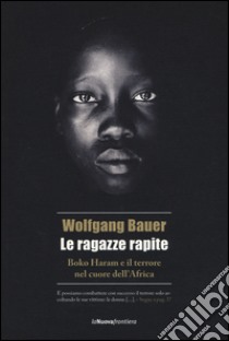 Le ragazze rapite. Boko Haram e il terrore nel cuore dell'Africa libro di Bauer Wolfgang