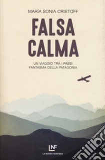 Falsa calma. Un viaggio tra i paesi fantasma della Patagonia libro di Cristoff Maria Sonia