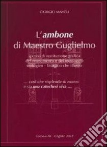 L'ambone di maestro Guglielmo. Ipotesi di restituzione grafica del monumento e del messaggio teologico-liturgico che illustra. Ediz. illustrata libro di Mameli Giorgio