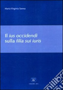 Il ius occidendi sulla filia sui iuris libro di Sanna Maria Virginia