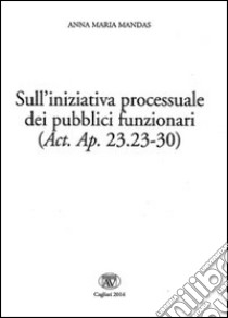 Sull'iniziativa processuale dei pubblici funzionari (Act. Ap. 23.23-30). Ediz. italiana, latina e greca libro di Mandas Anna Maria