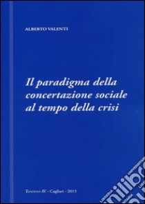 Il paradigma della concertazione sociale al tempo della crisi libro di Valenti Alberto