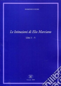 Le Istituzioni di Elio Marciano. Libri 1-5 libro di Dursi Domenico