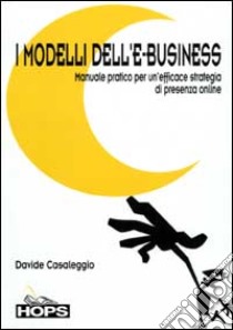 I modelli dell'e-business. Manuale pratico per un'efficace strategia di presenza online libro di Casaleggio Davide