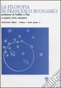 La filosofia di Francesco Buonamici, professore di Galileo a Pisa libro di Helbing Mario O.