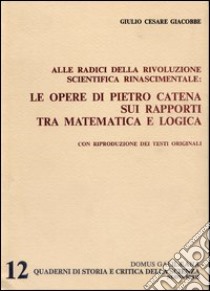 Alle radici della rivoluzione scientifica rinascimentale. Le opere di Pietro Catena sui rapporti tra matematica e logica libro di Giacobbe Giulio Cesare