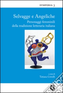 Selvagge e angeliche. Personaggi femminili della tradizione letteraria italiana libro di Crivelli T. (cur.)