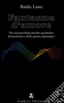 Fantasma d'amore. Per una psicologia poetico-quantistica del profondo e dello spettro archetipico libro di Lami Baldo