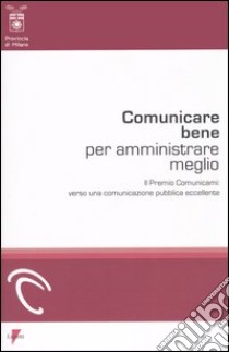 Comunicare bene per amministrare meglio. Il Premio Comunicami: verso una comunicazione pubblica eccellente libro di De Vivo A. (cur.)