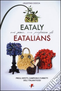 Eataly mi piace, ma preferisco gli eatalians. Pregi, difetti, campioni e furbetti dell'Italian Food libro di Ciocca Celestino