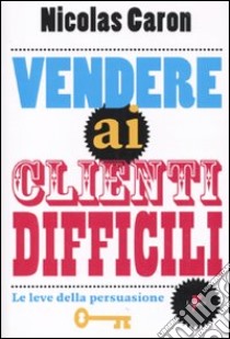 Vendere ai clienti difficili. Le leve della persuasione libro di Caron Nicolas