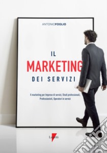 Il marketing dei servizi. Il marketing per imprese di servizi, studi professionali, professionisti, operatori in servizi libro di Foglio Antonio