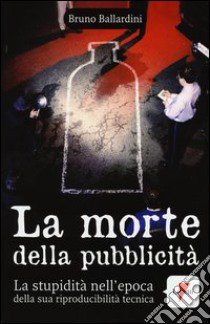 La morte della pubblicità. La stupidità nell'epoca della sua riproducibilità tecnica libro di Ballardini Bruno