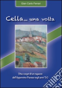 Cella... una volta. Vita e sogni di un ragazzo dell'Appennino pavese negli anni' 50 libro di Ferrari G. Carlo