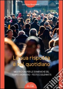 La sua risposta è nel quotidiano. Meditazioni per le domeniche del tempo ordinario. Feste e solennità libro di Boschetti Enzo