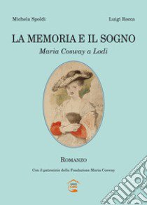 La memoria e il sogno. Maria Cosway a Lodi libro di Spoldi Michela; Rocca Luigi