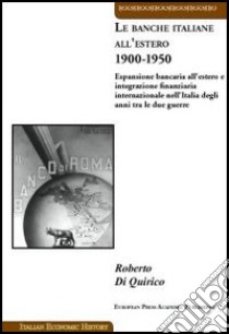 Le banche italiane all'estero 1900-1950. Espansione bancaria all'estero e integrazione finanziaria internazionale nell'Italia degli anni tra le due guerre libro di Di Quirico Roberto