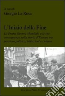 L'inizio della fine. La prima guerra mondiale e le sue conseguenze sulla storia d'Europa tra pensiero politico, istituzioni e cultura libro di La Rosa Giorgio