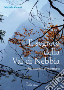 Il segreto della Val di Nebbia. Otto racconti di montagna libro di Zanetti Michele