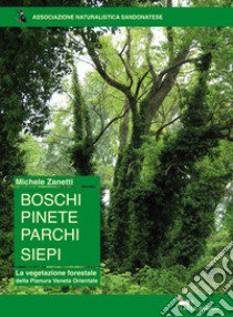 Boschi pinete parchi siepi. La vegetazione forestale della Pianura Veneta Orientale libro di Zanetti Michele